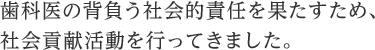 歯科医の背負う社会的責任を果たすため、社会貢献活動を行ってきました。