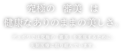 究極の「審美」は健康なありのままの美しさ。デュボワでは究極の「審美」を実現するために、先制医療に取り組んでいます。