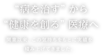 "病を治す"から"健康を創る"医療へ開業以来、この気持ちをもとに実績を積み上げてきました。