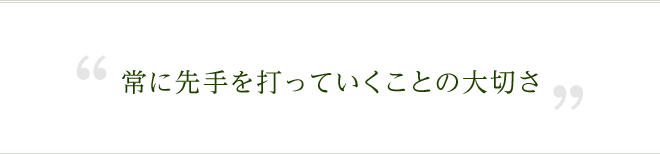 常に先手を打っていくことの大切さ