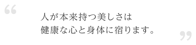 人が本来持つ美しさは健康な心と身体に宿ります。