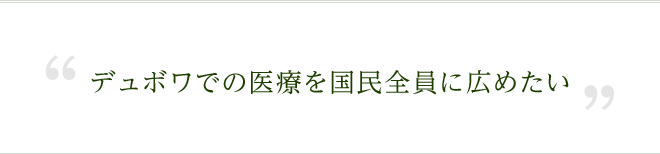 デュボワでの医療を国民全員に広めたい