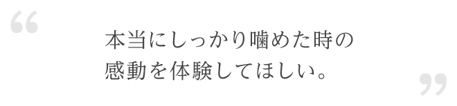 本当にしっかり噛めた時の感動を体験してほしい。