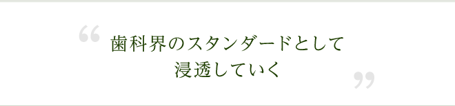 歯科界のスタンダードとして浸透していく