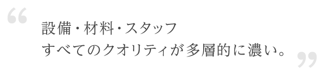 設備・材料・スタッフ すべてのクオリティが多層的に濃い。