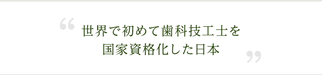 世界で初めて歯科技工士を国家資格化した日本