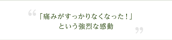 「痛みがすっかりなくなった！」という強烈な感動