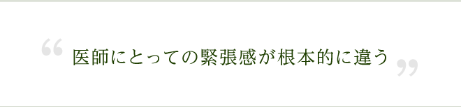 医師にとっての緊張感が根本的に違う