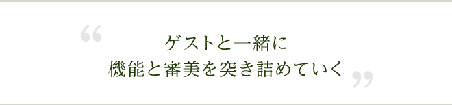 ゲストと一緒に機能と審美を突き詰めていく