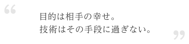 目的は相手の幸せ。技術はその手段に過ぎない。