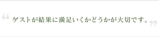 ゲストが結果に満足いくかどうかが大切です。