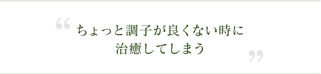 ちょっと調子が良くない時に治癒してしまう