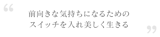 前向きな気持ちになるためのスイッチを入れ美しく生きる