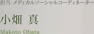 担当：メディカルソーシャルコーディネーター 小畑 真 Makoto Obata