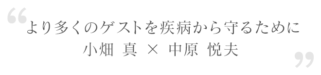 より多くのゲストを疾病から守るために　小畑 真 × 中原 悦夫