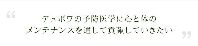 デュボワの予防医学に心と体のメンテナンスを通して貢献していきたい