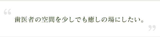 歯医者の空間を少しでも癒しの場にしたい。