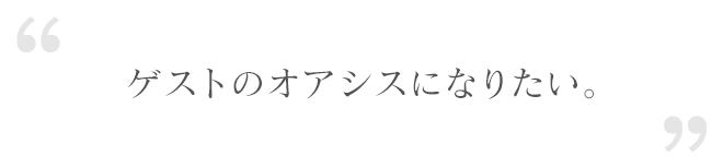 ゲストのオアシスになりたい。