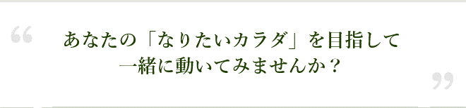 あなたの「なりたいカラダ」を目指して一緒に動いてみませんか？