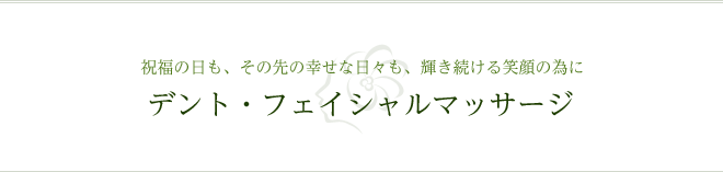 祝福の日も、その先の幸せな日々も、輝き続ける笑顔の為に デント・フェイシャルマッサージ