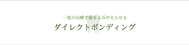 一度の治療で歯をよみがえらせる ダイレクトボンディング