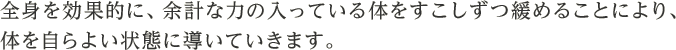 全身を効果的に、余計な力の入っている体をすこしずつ緩めることにより、体を自らよい状態に導いていきます。
