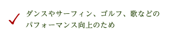 ダンスやサーフィン、ゴルフ、歌などのパフォーマンス向上のため