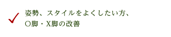 姿勢、スタイルをよくしたい方、O脚・X脚の改善