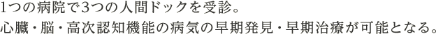 1つの病院で3つの人間ドックを受診。心臓・脳・高次認知機能の病気の早期発見・早期治療が可能となる。