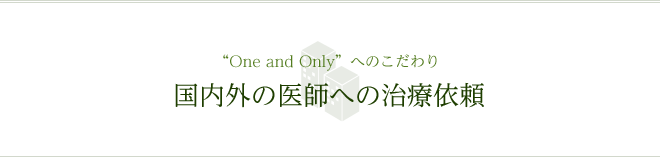 "One and Only"へのこだわり 国内外の医師への治療依頼