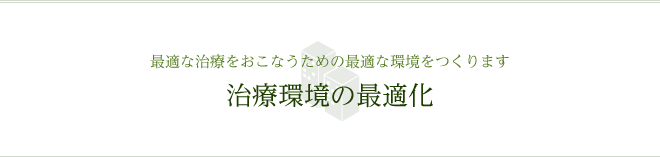 最適な治療をおこなうための最適な環境をつくります 治療環境の最適化