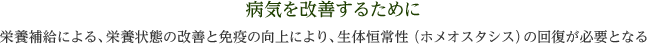 病気を改善するために 栄養補給による、栄養状態の改善と免疫の向上により、生体恒常性（ホメオスタシス）の回復が必要となる