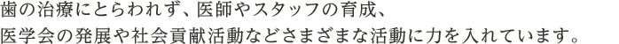 歯の治療にとらわれず、医師やスタッフの育成、医学会の発展や社会貢献活動などさまざまな活動に力を入れています。
