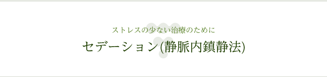 ストレスの少ない治療のために セデーション(静脈内鎮静法)