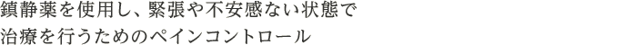 鎮静薬を使用し、緊張や不安感ない状態で治療を行うためのペインコントロール